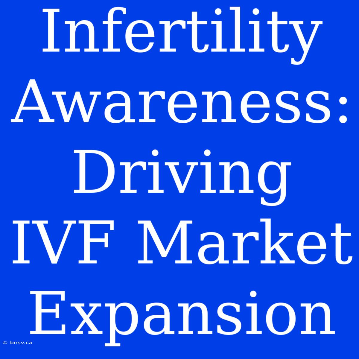 Infertility Awareness: Driving IVF Market Expansion