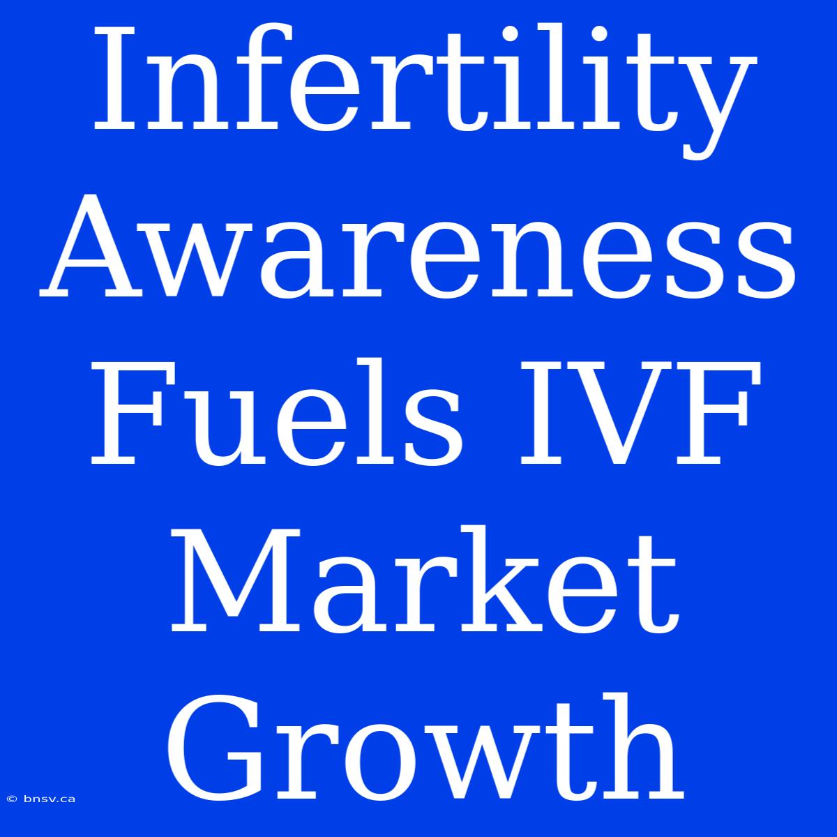 Infertility Awareness Fuels IVF Market Growth