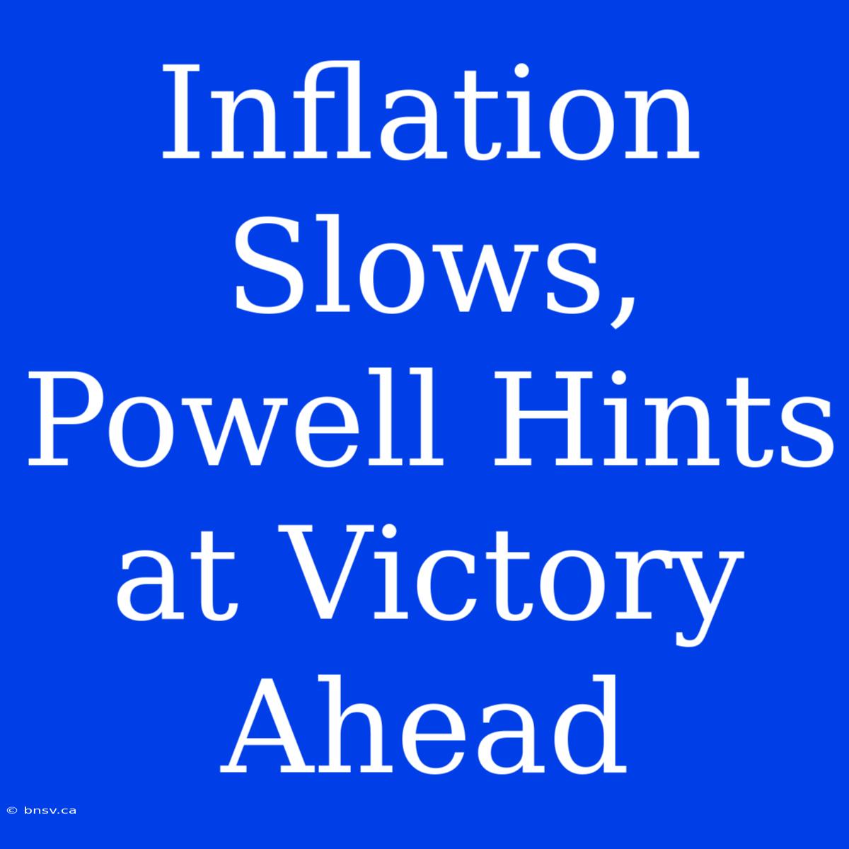 Inflation Slows, Powell Hints At Victory Ahead