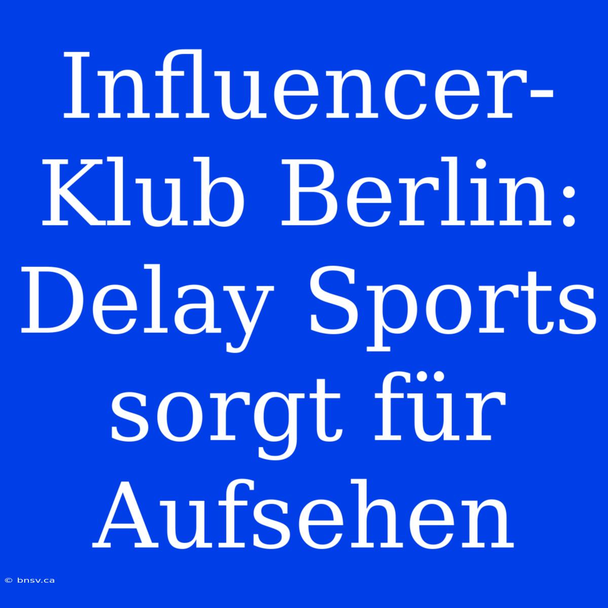 Influencer-Klub Berlin: Delay Sports Sorgt Für Aufsehen