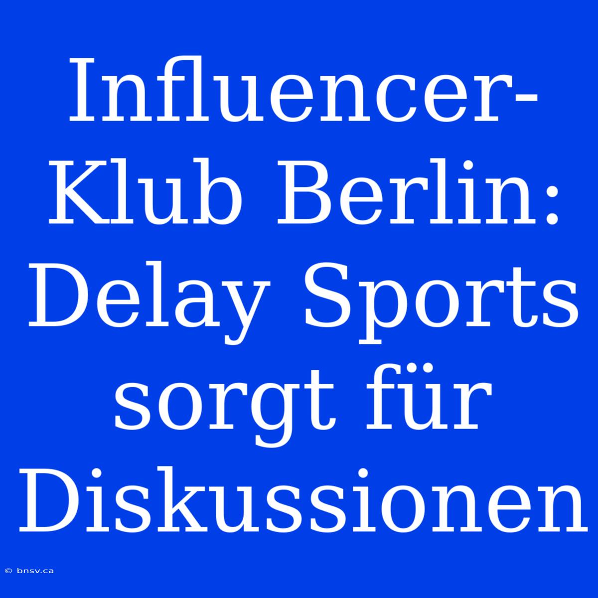 Influencer-Klub Berlin: Delay Sports Sorgt Für Diskussionen