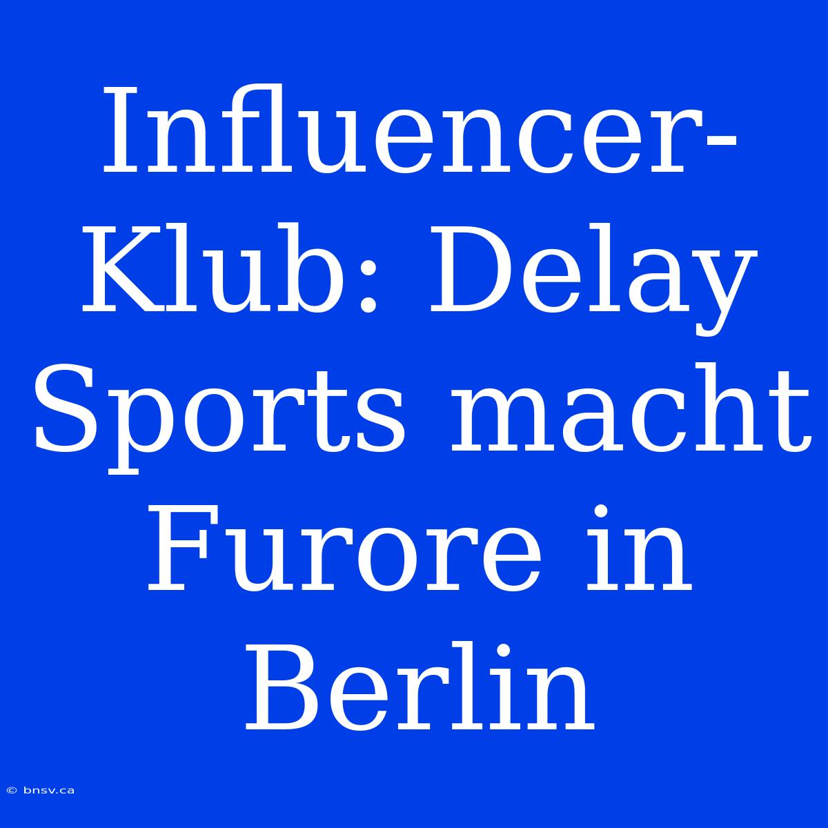 Influencer-Klub: Delay Sports Macht Furore In Berlin