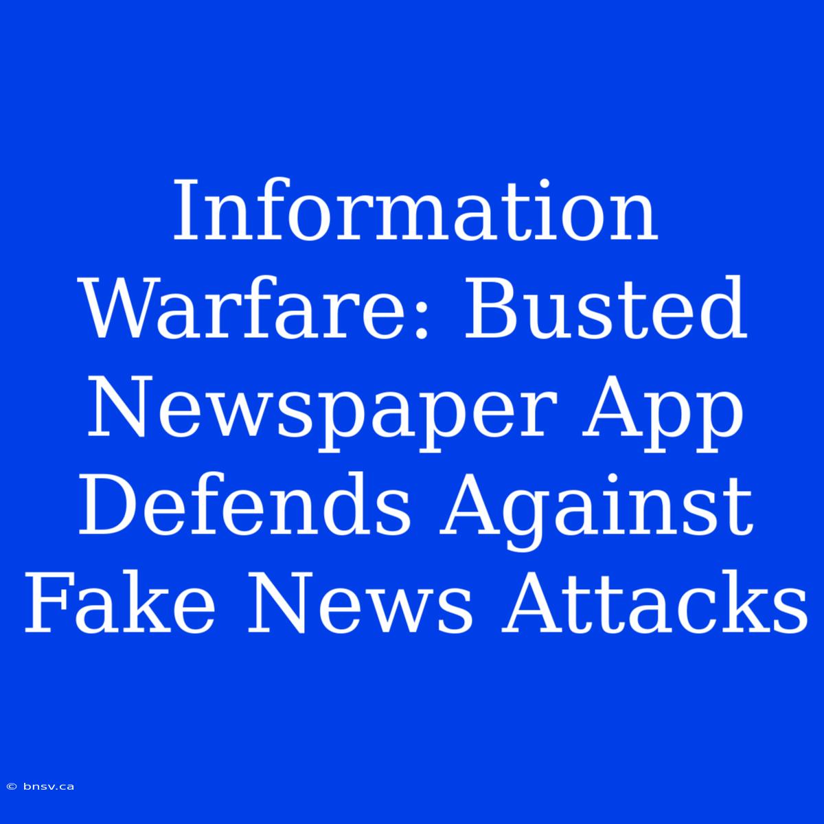 Information Warfare: Busted Newspaper App Defends Against Fake News Attacks