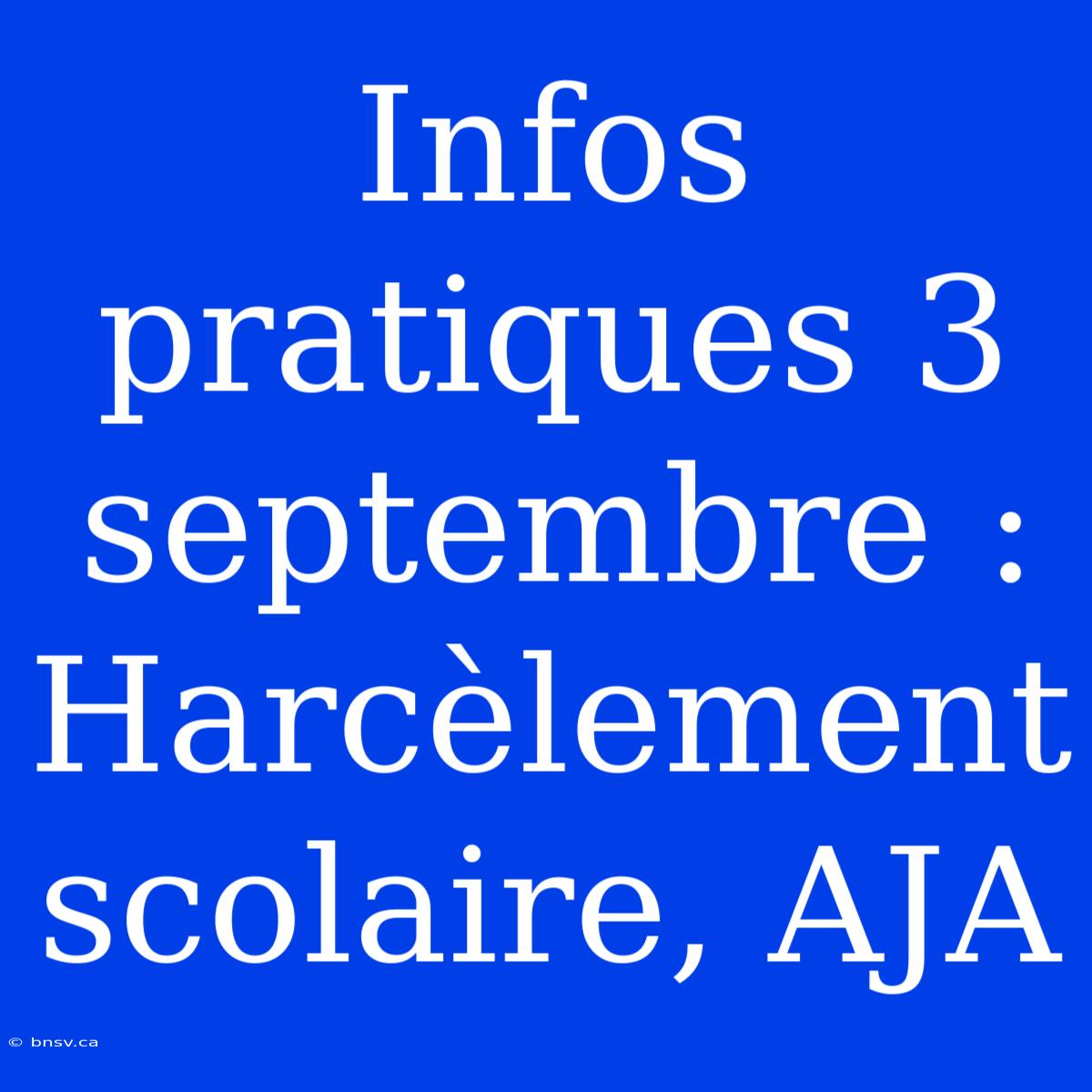 Infos Pratiques 3 Septembre : Harcèlement Scolaire, AJA