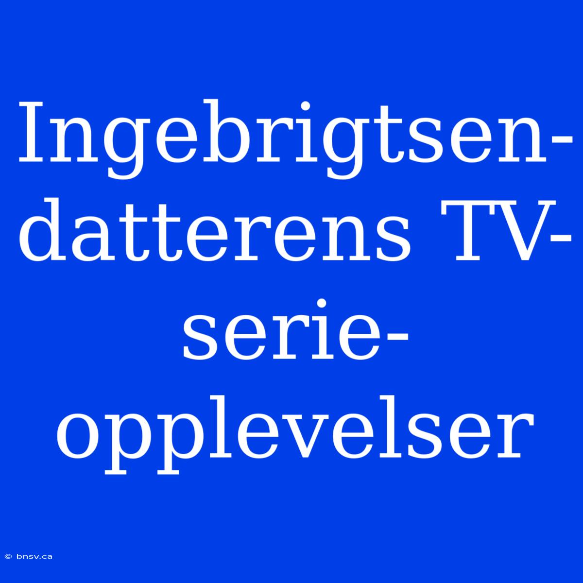 Ingebrigtsen-datterens TV-serie-opplevelser