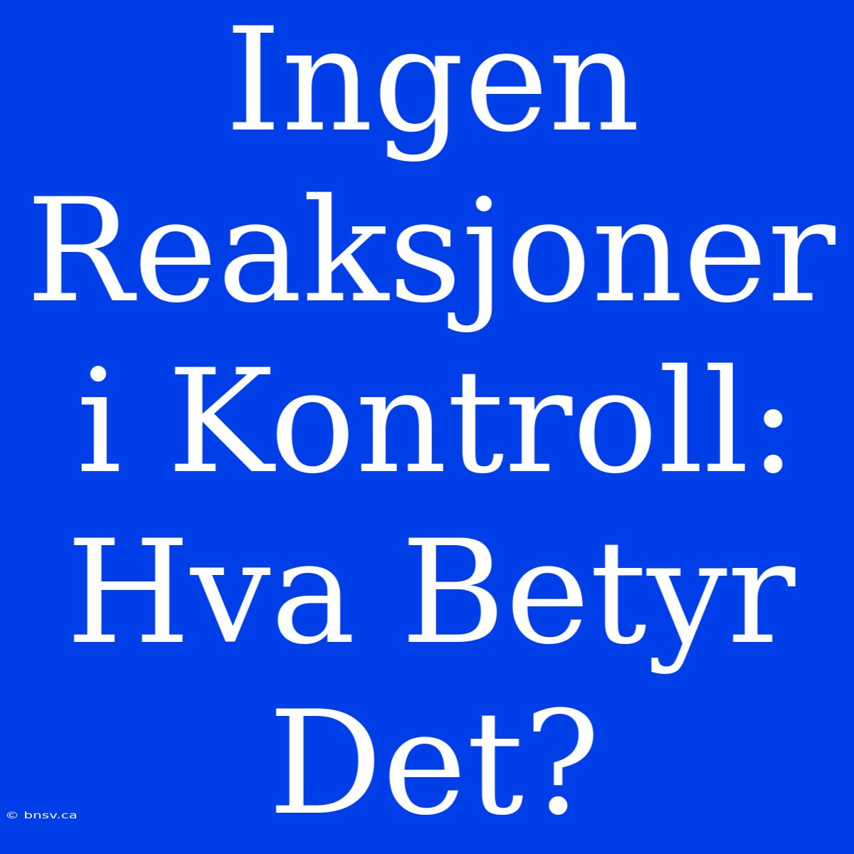 Ingen Reaksjoner I Kontroll: Hva Betyr Det?