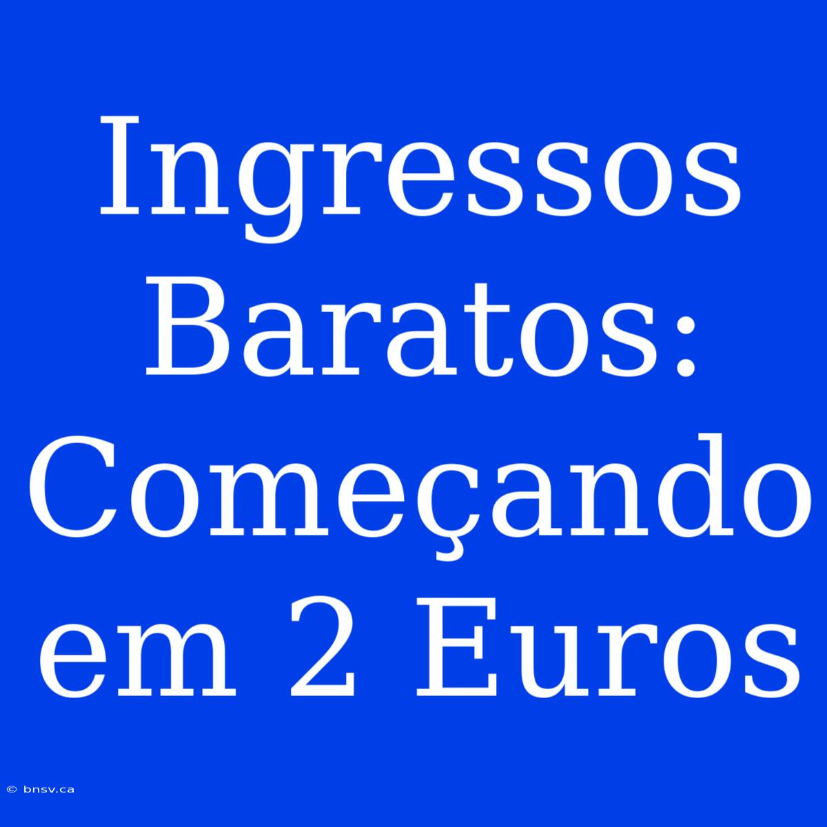 Ingressos Baratos: Começando Em 2 Euros