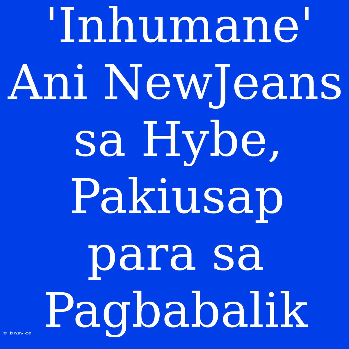 'Inhumane' Ani NewJeans Sa Hybe, Pakiusap Para Sa Pagbabalik