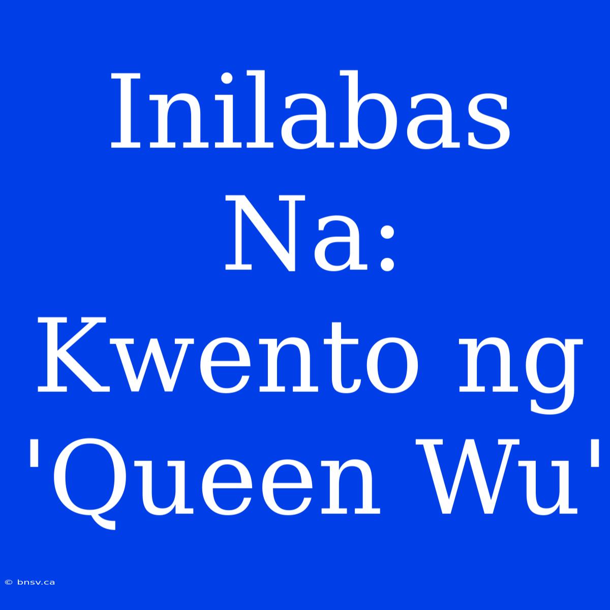 Inilabas Na: Kwento Ng 'Queen Wu'