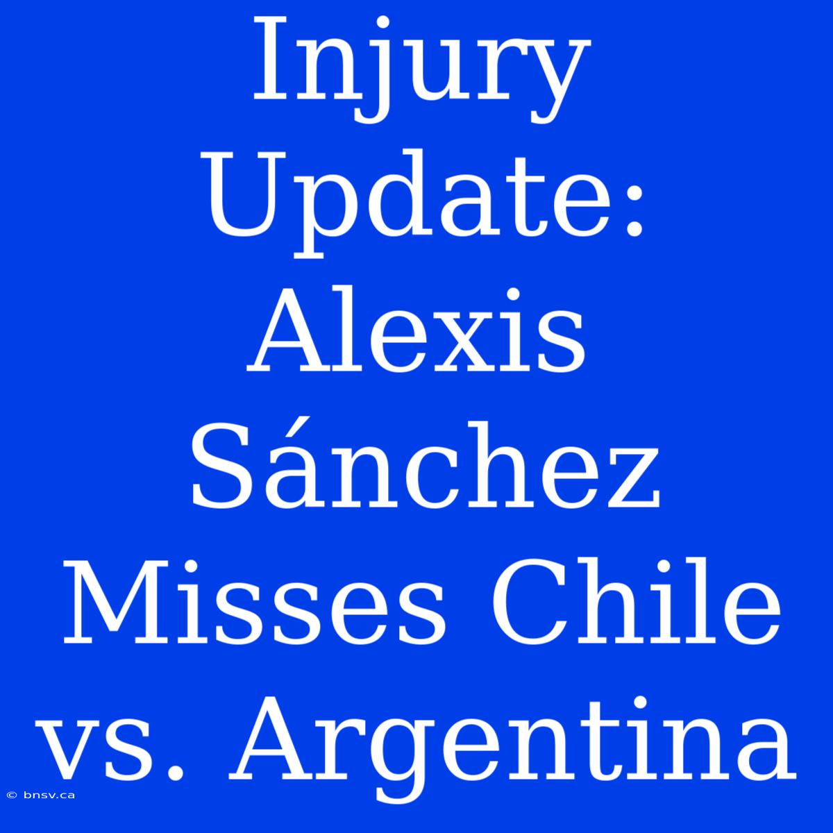 Injury Update: Alexis Sánchez Misses Chile Vs. Argentina