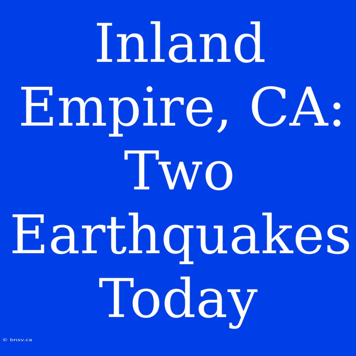 Inland Empire, CA: Two Earthquakes Today