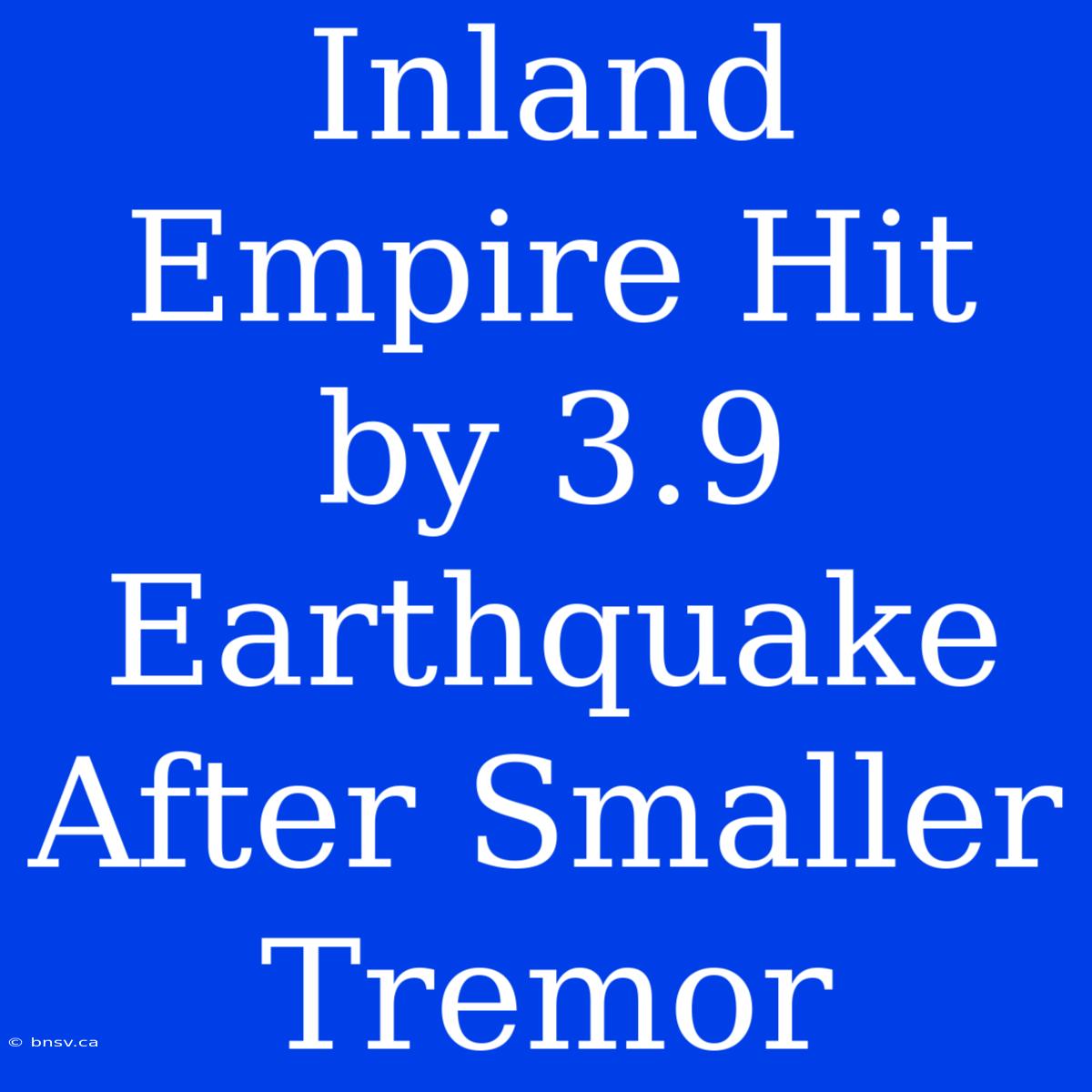 Inland Empire Hit By 3.9 Earthquake After Smaller Tremor