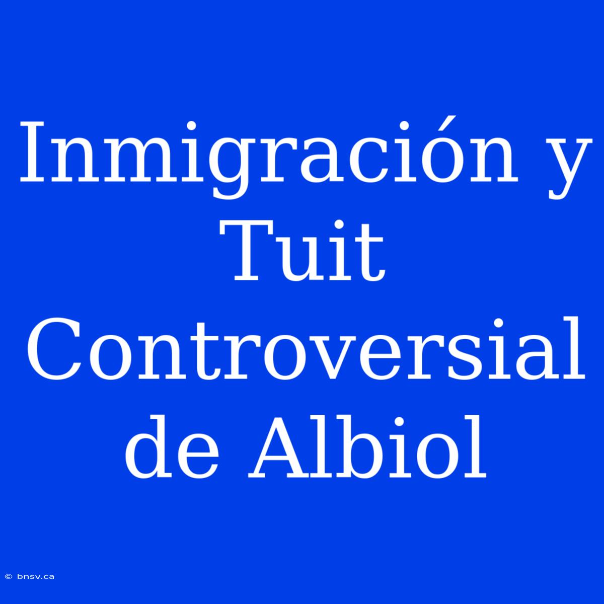 Inmigración Y Tuit Controversial De Albiol