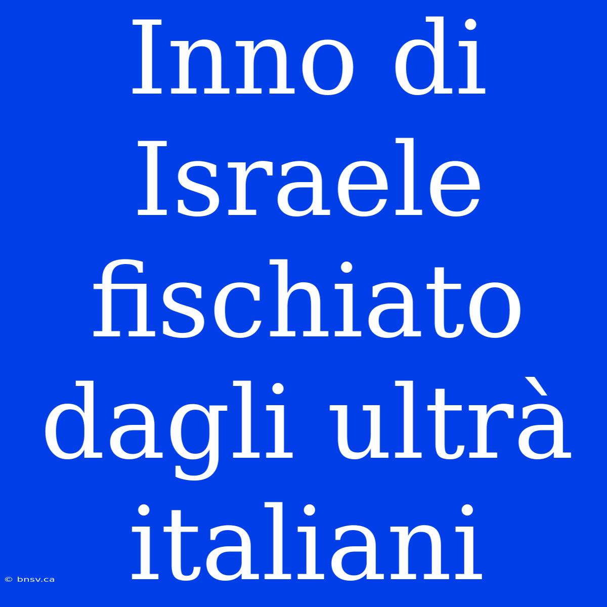 Inno Di Israele Fischiato Dagli Ultrà Italiani