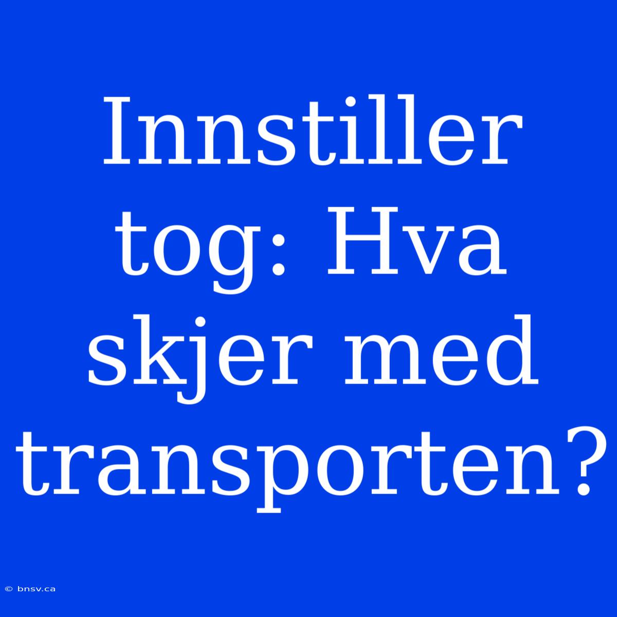 Innstiller Tog: Hva Skjer Med Transporten?