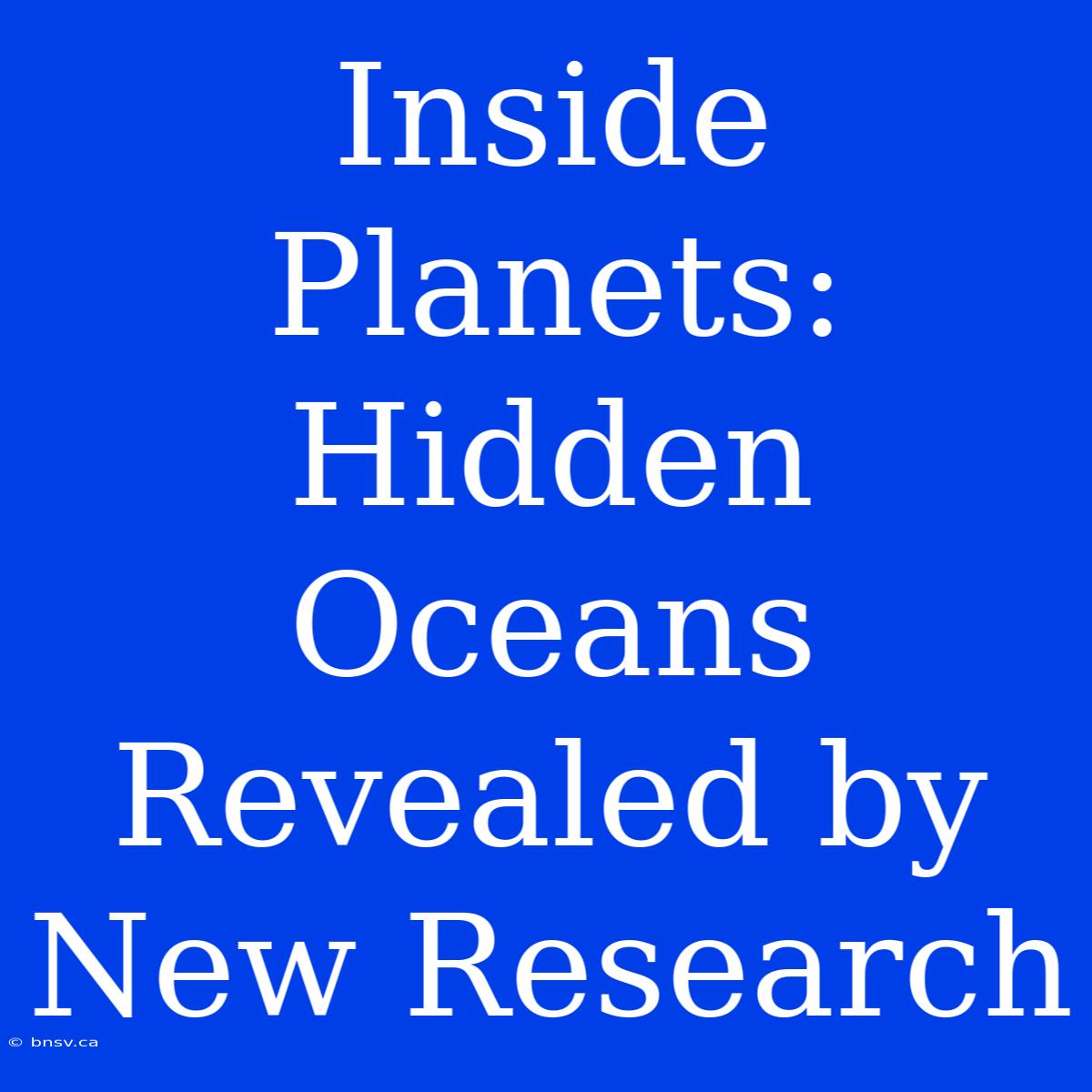 Inside Planets: Hidden Oceans Revealed By New Research