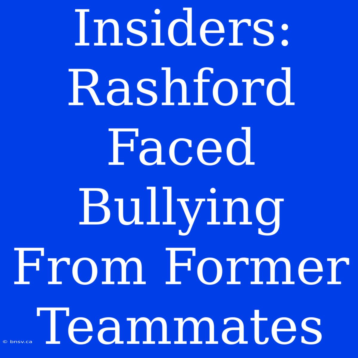 Insiders: Rashford Faced Bullying From Former Teammates