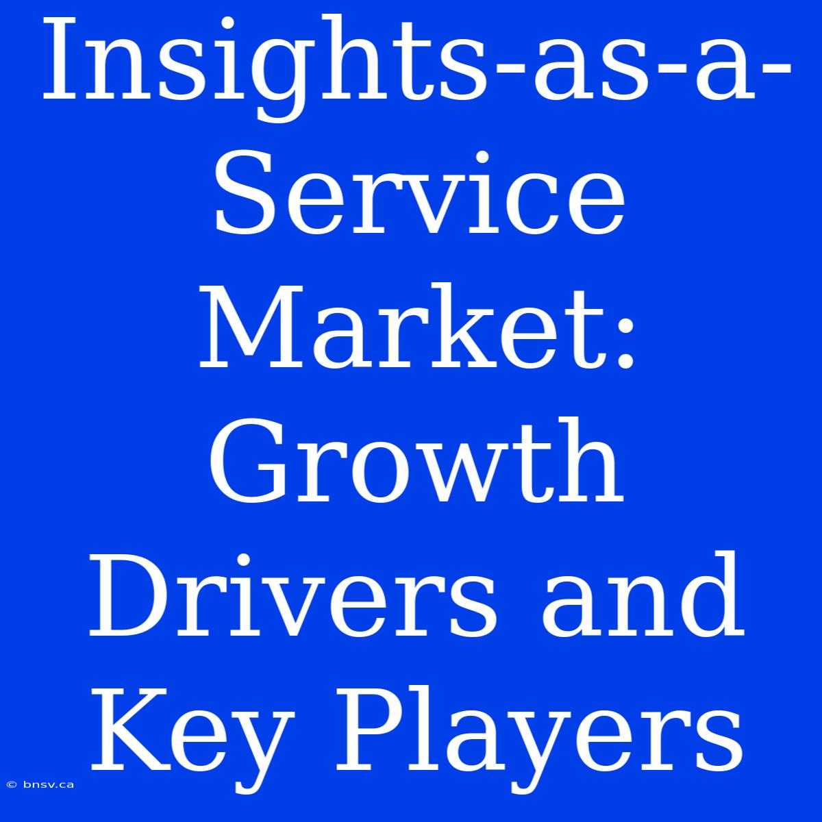 Insights-as-a-Service Market:  Growth Drivers And Key Players