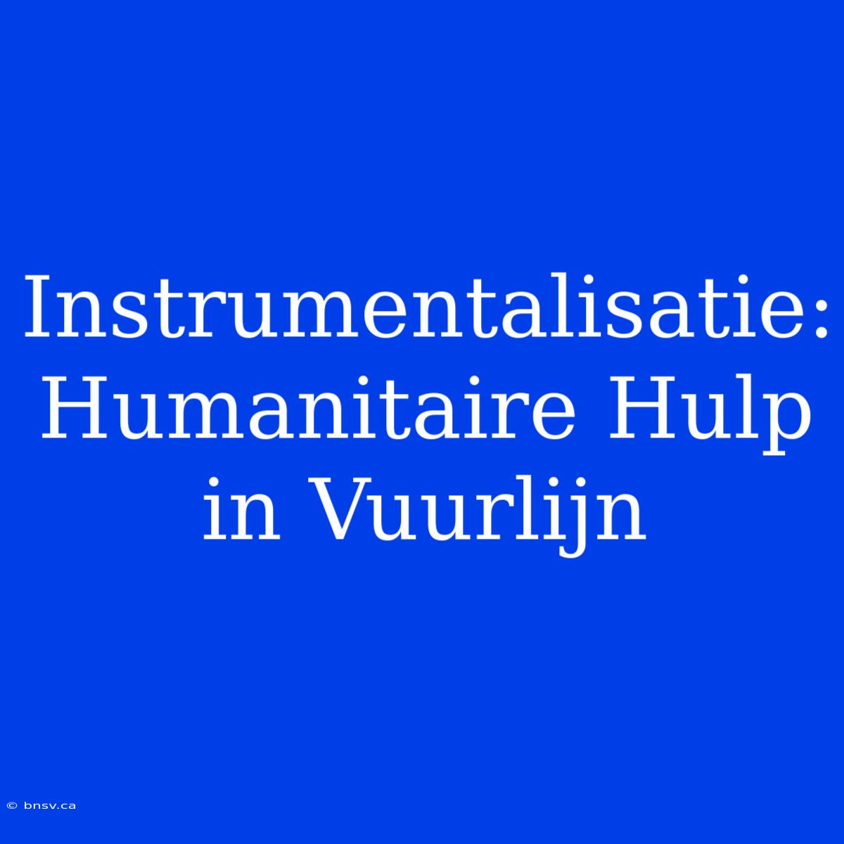 Instrumentalisatie: Humanitaire Hulp In Vuurlijn