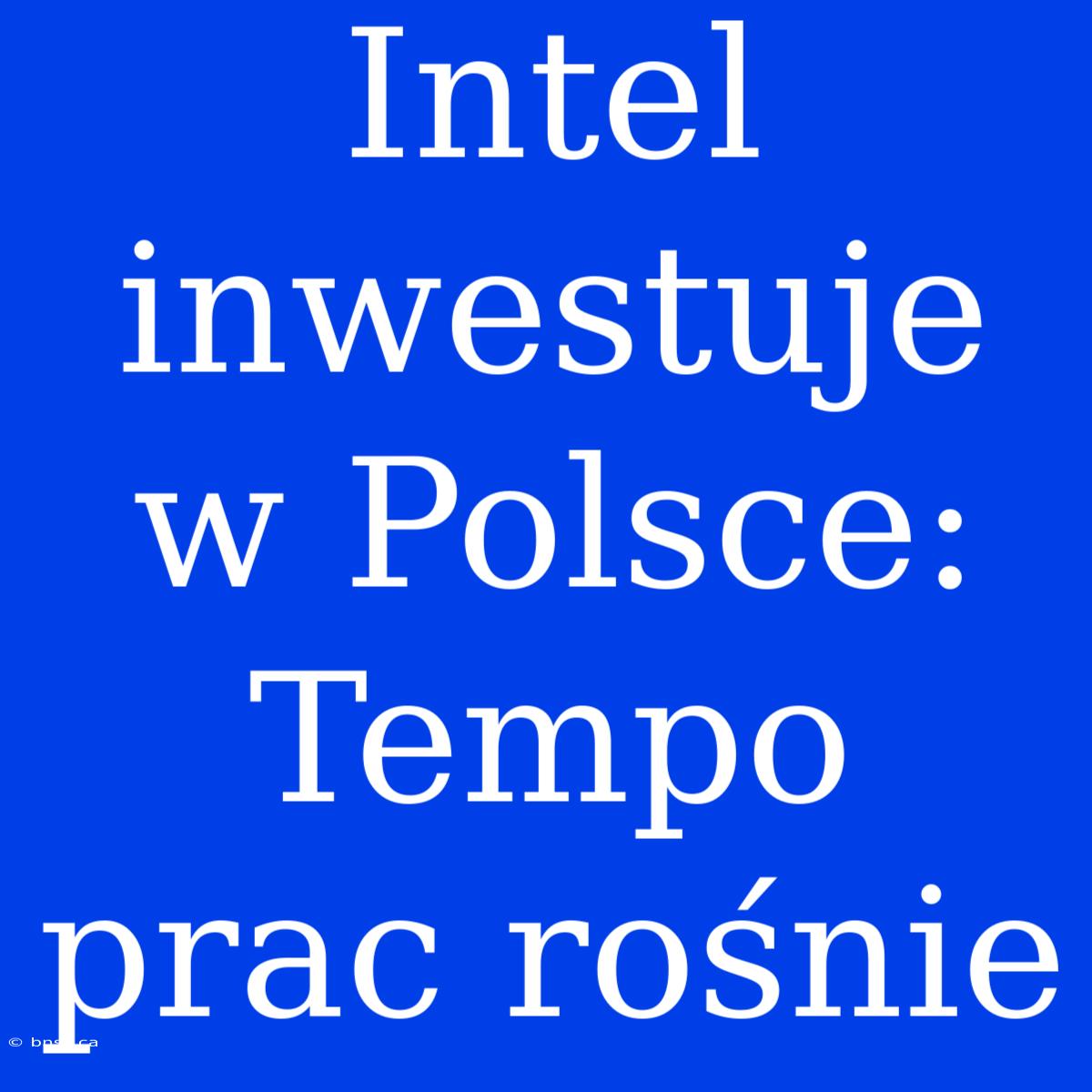 Intel Inwestuje W Polsce: Tempo Prac Rośnie