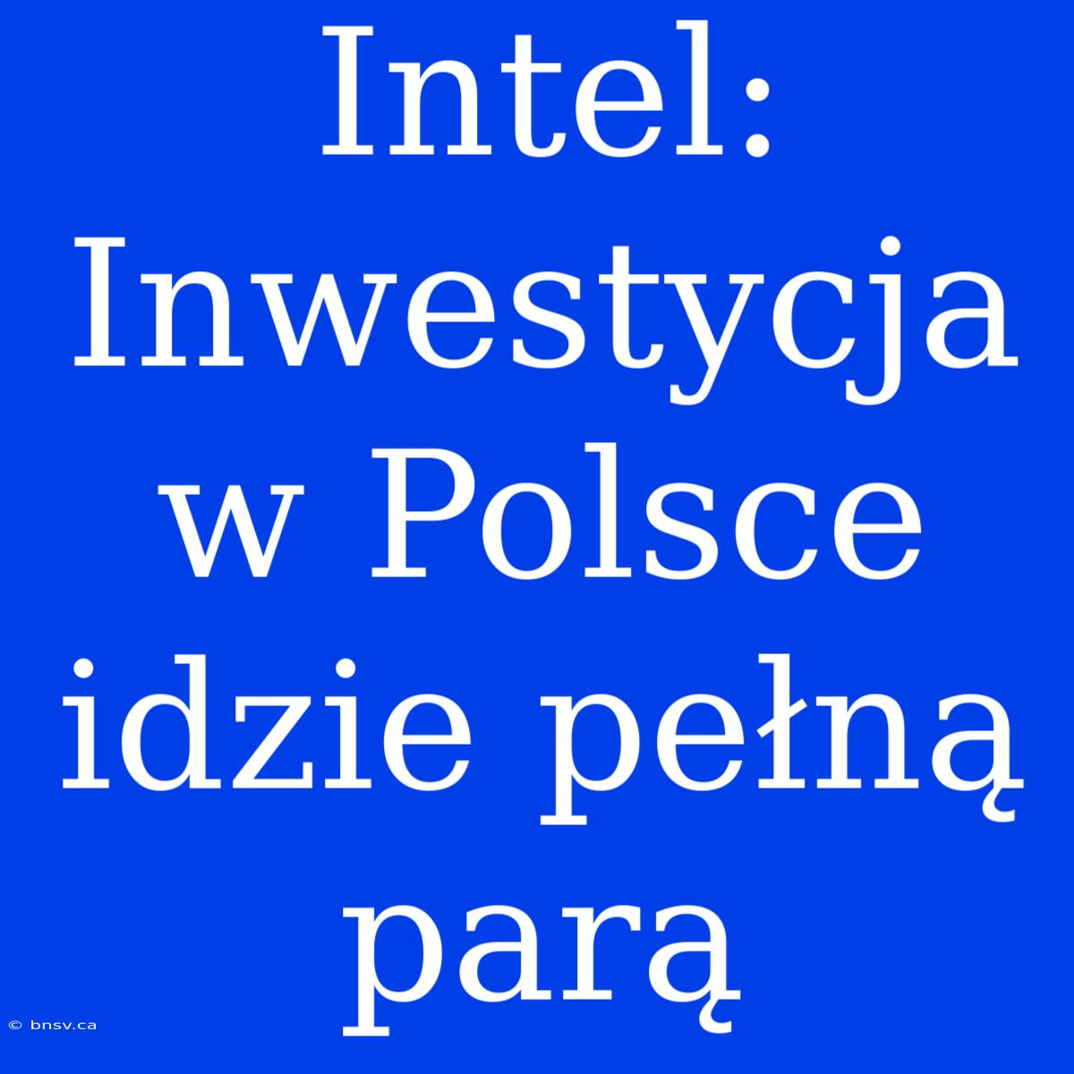 Intel: Inwestycja W Polsce Idzie Pełną Parą