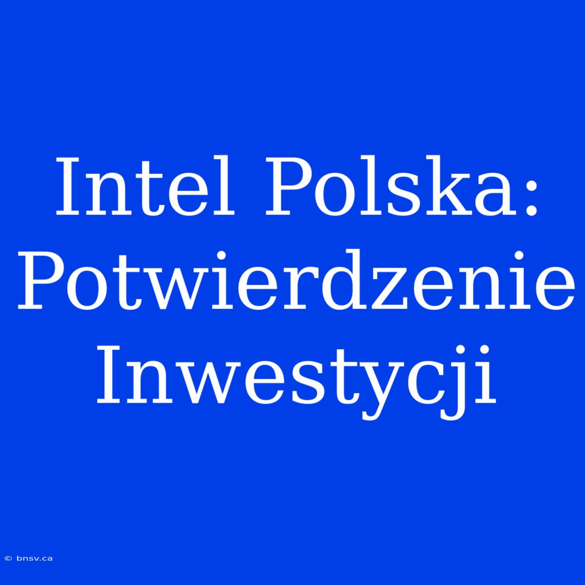 Intel Polska: Potwierdzenie Inwestycji