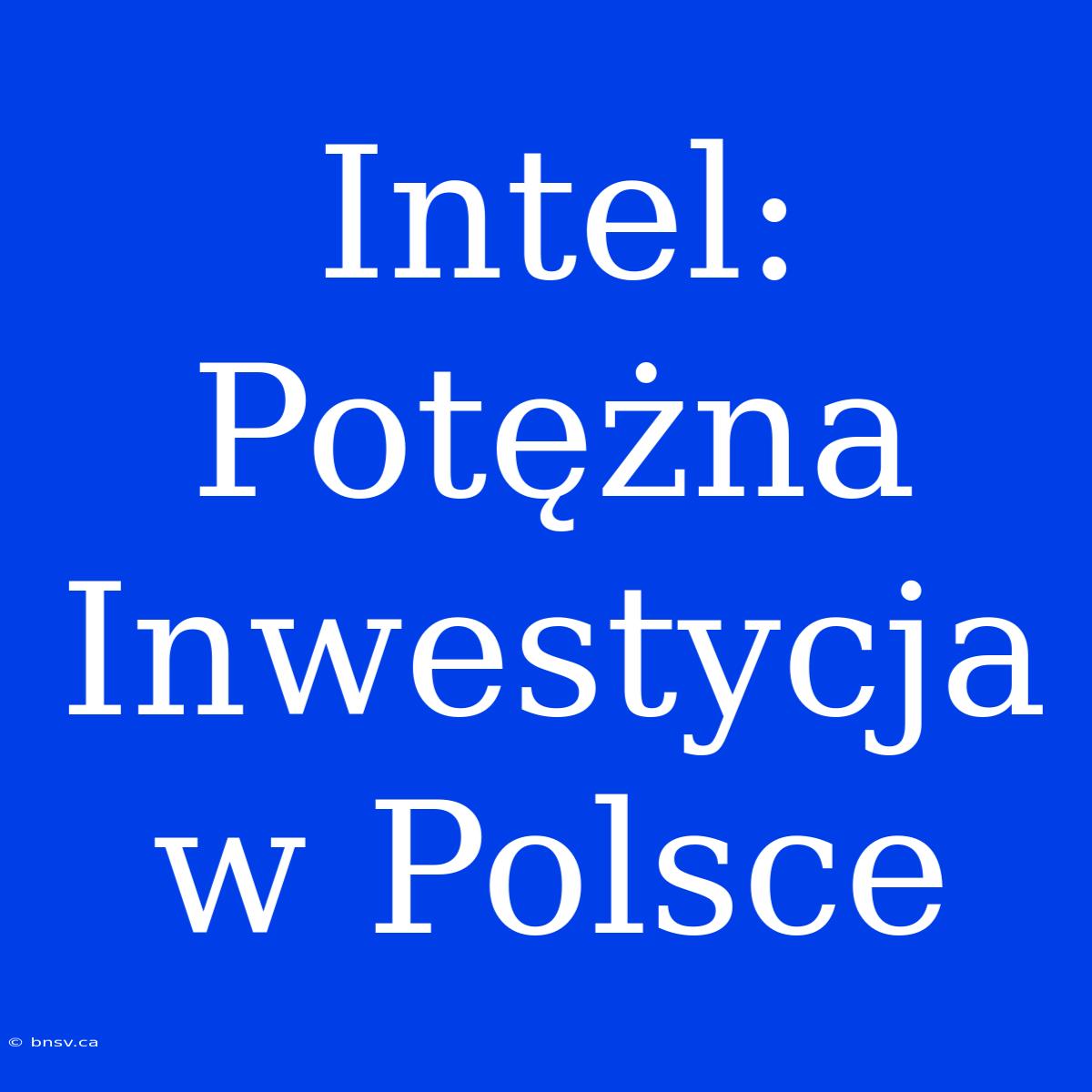 Intel: Potężna Inwestycja W Polsce