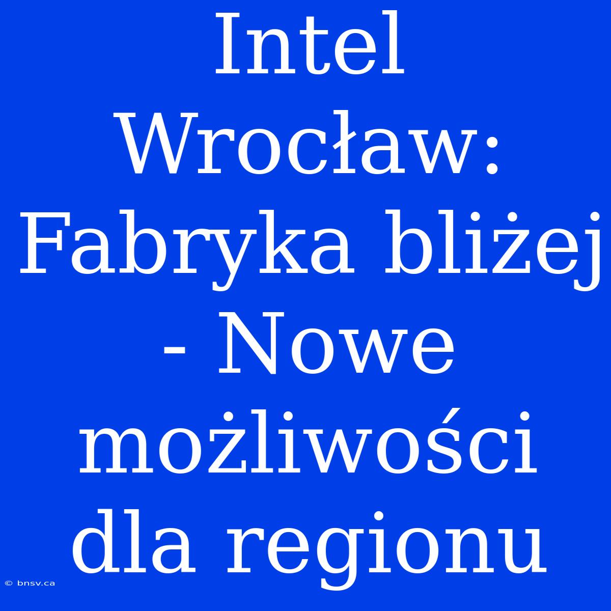 Intel Wrocław: Fabryka Bliżej - Nowe Możliwości Dla Regionu