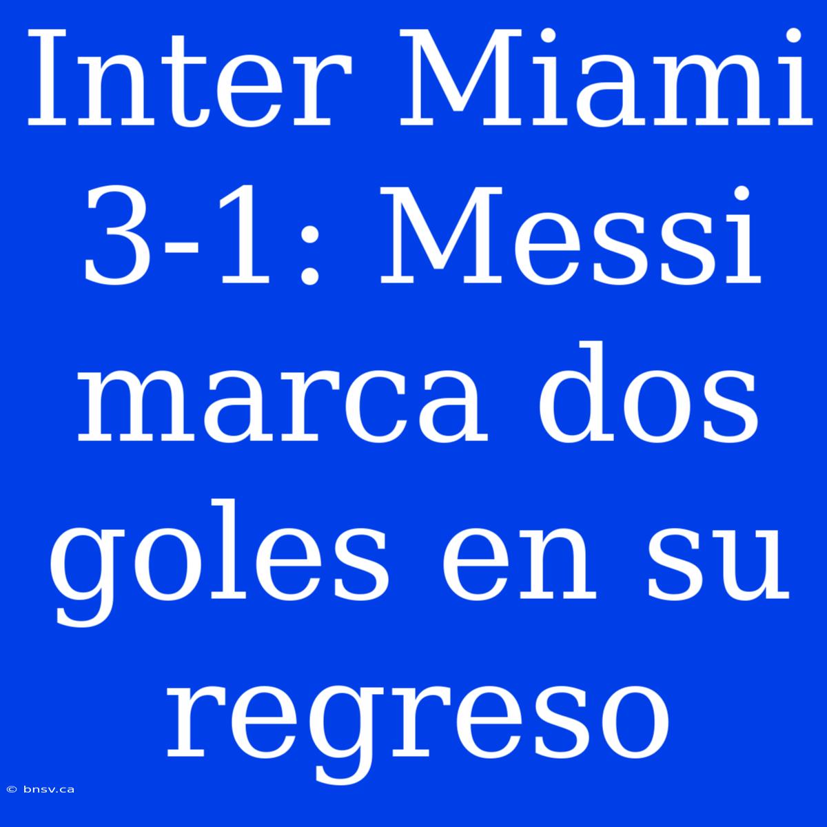 Inter Miami 3-1: Messi Marca Dos Goles En Su Regreso