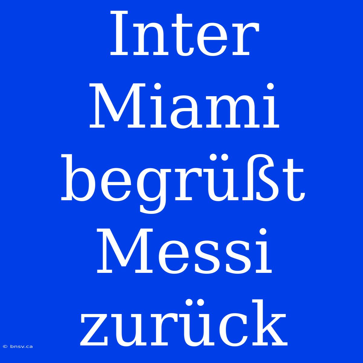 Inter Miami Begrüßt Messi Zurück