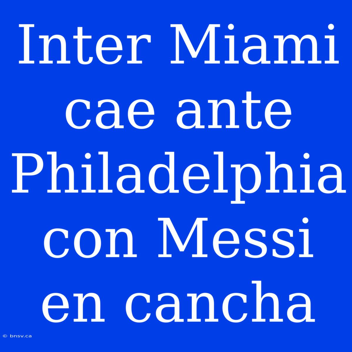 Inter Miami Cae Ante Philadelphia Con Messi En Cancha