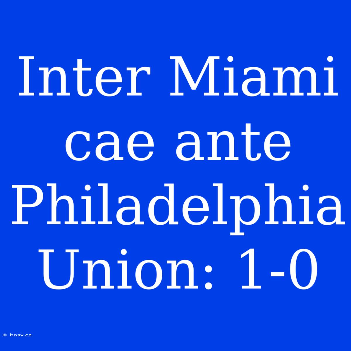 Inter Miami Cae Ante Philadelphia Union: 1-0