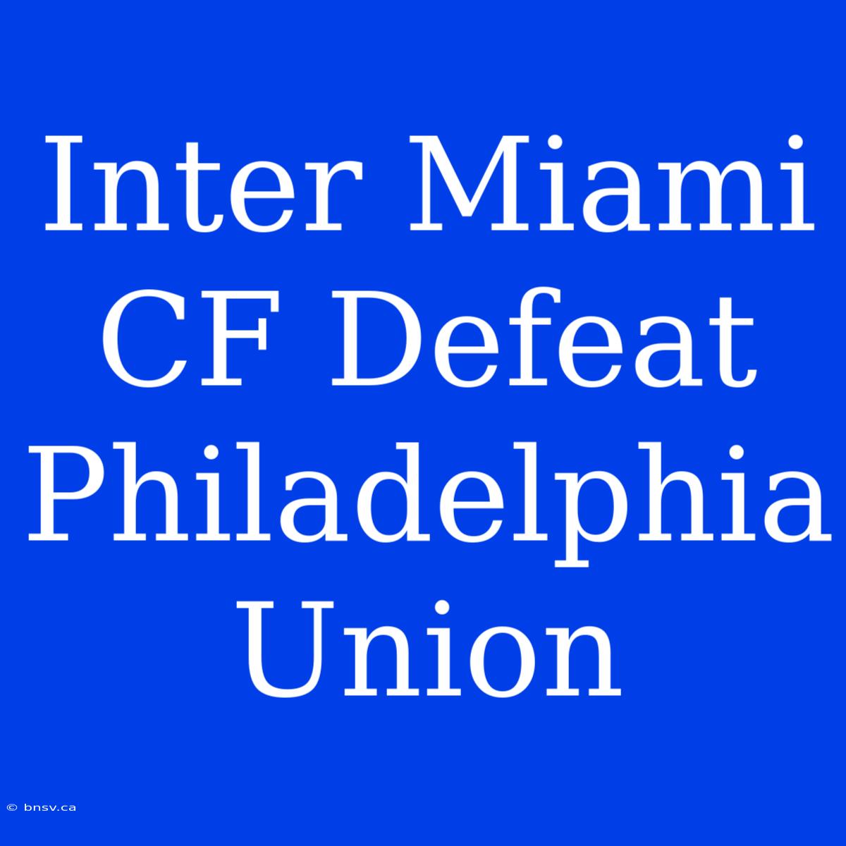 Inter Miami CF Defeat Philadelphia Union