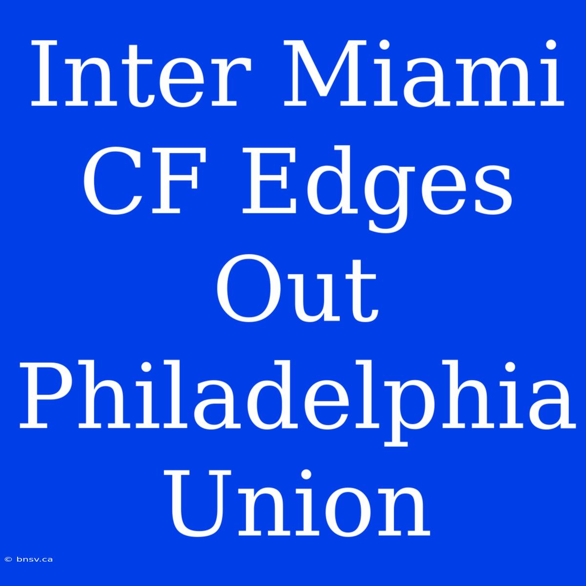 Inter Miami CF Edges Out Philadelphia Union