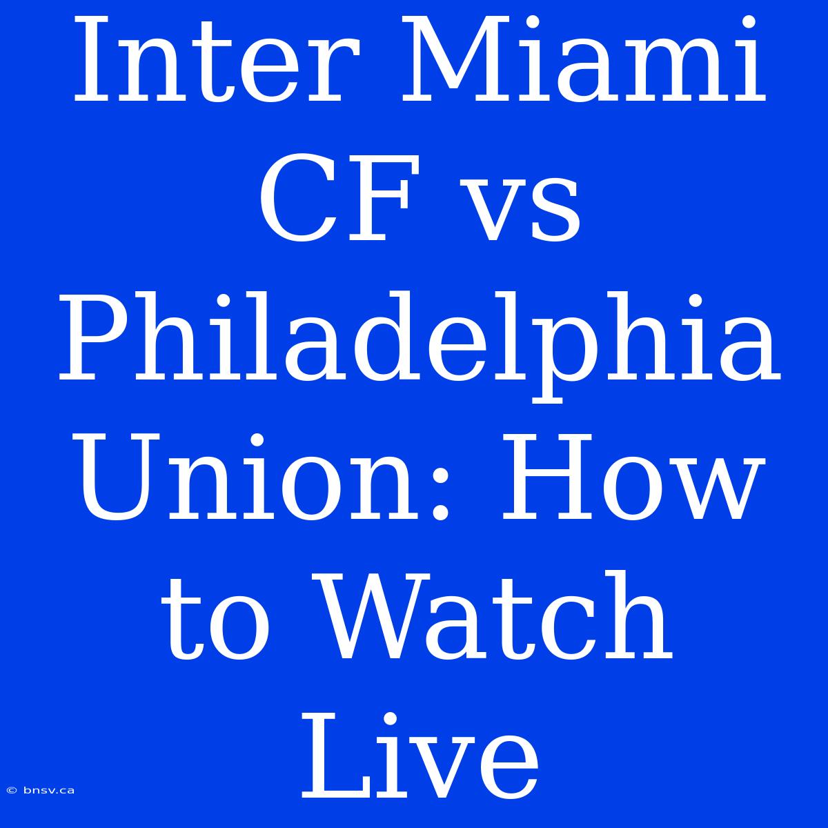 Inter Miami CF Vs Philadelphia Union: How To Watch Live