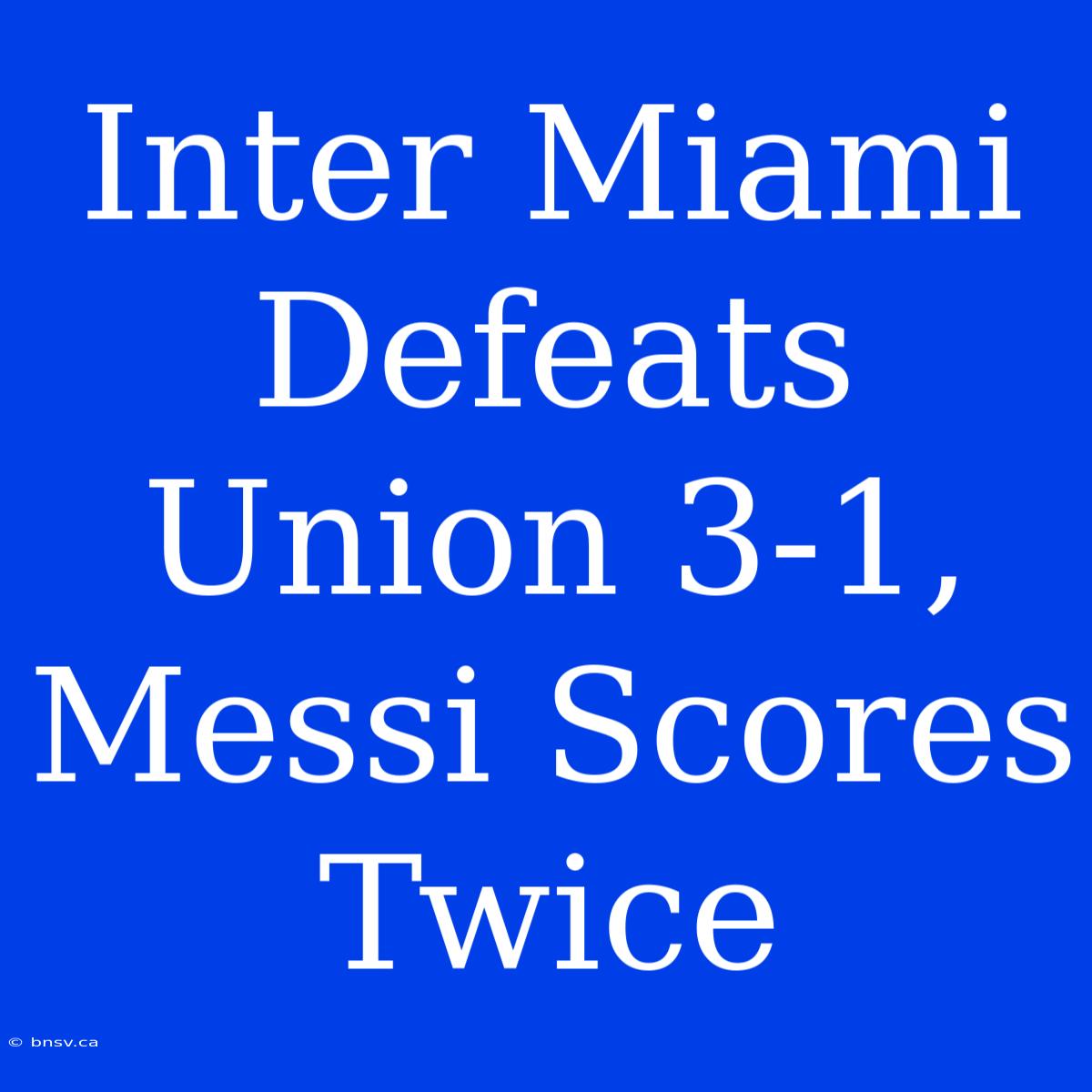 Inter Miami Defeats Union 3-1, Messi Scores Twice