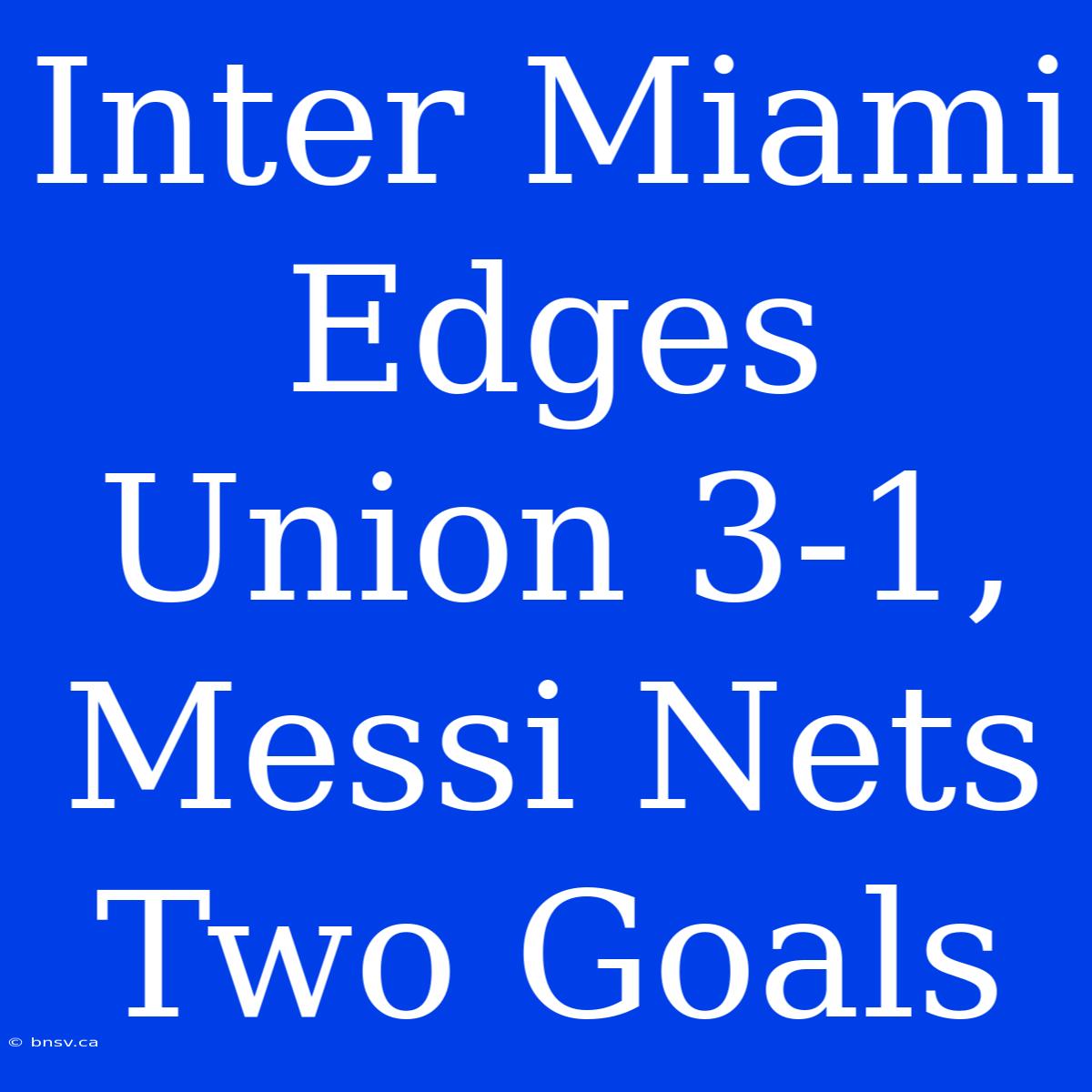 Inter Miami Edges Union 3-1, Messi Nets Two Goals