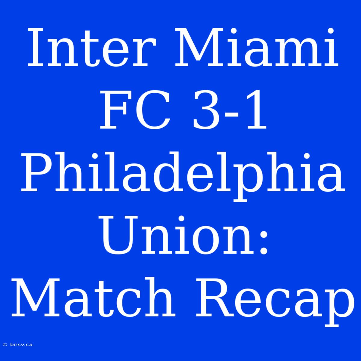 Inter Miami FC 3-1 Philadelphia Union: Match Recap