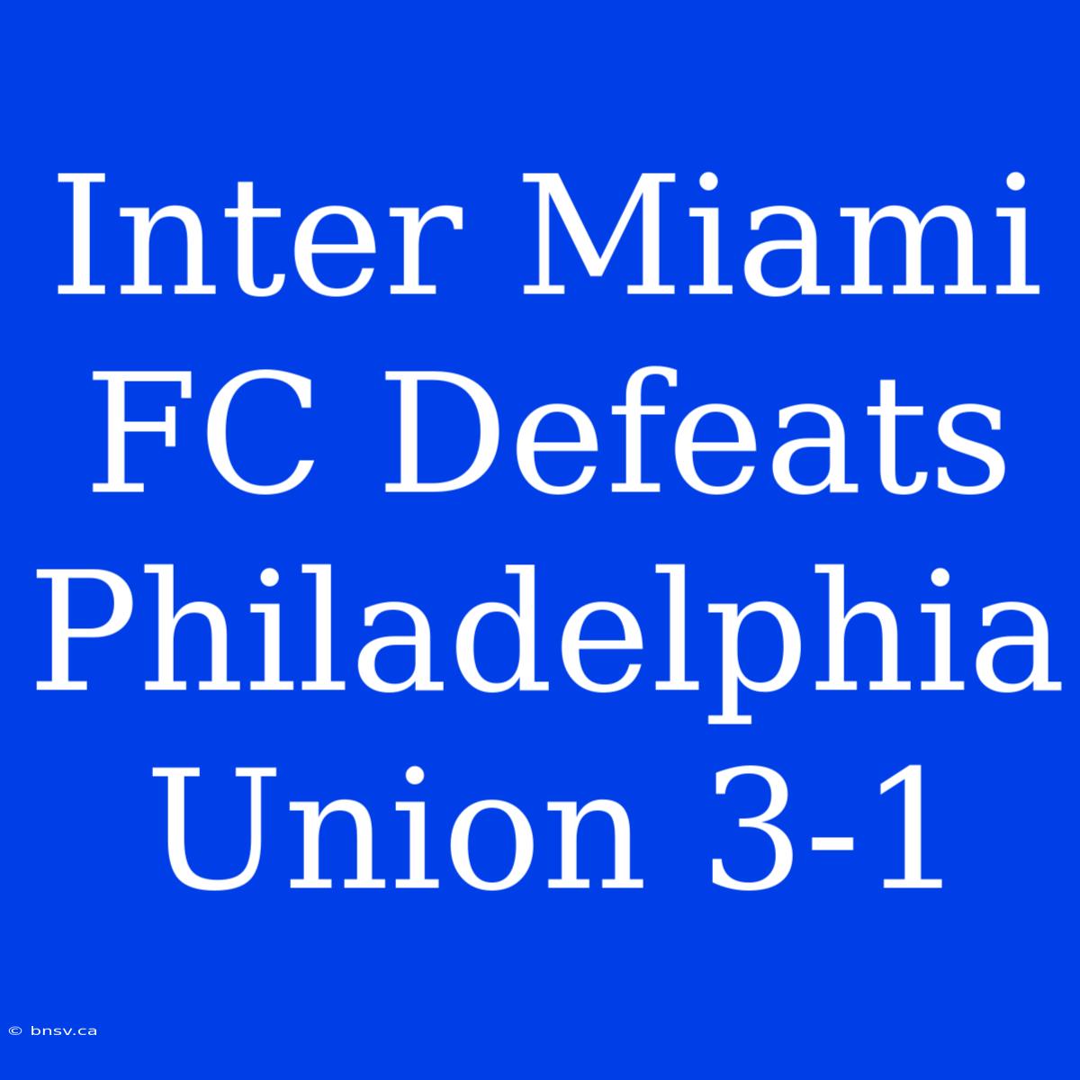 Inter Miami FC Defeats Philadelphia Union 3-1