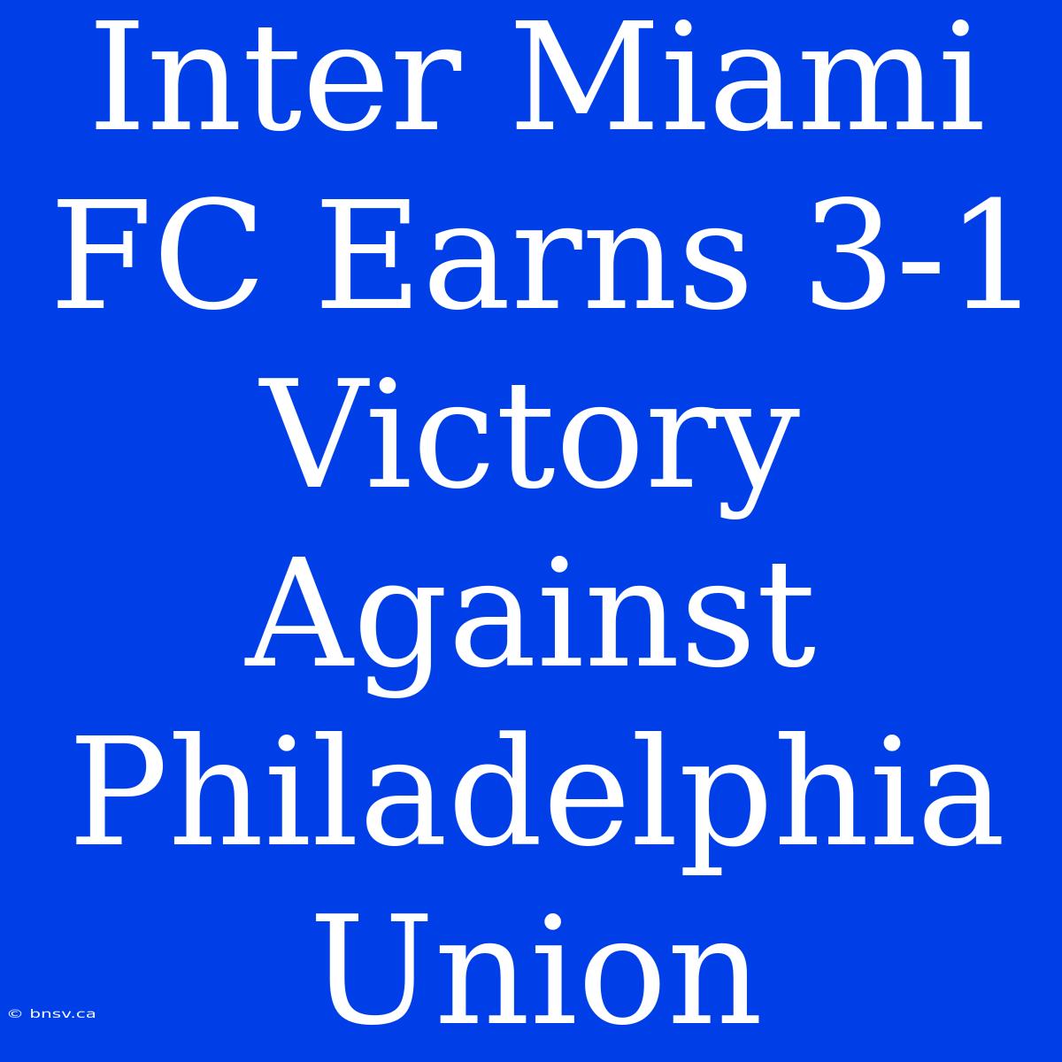 Inter Miami FC Earns 3-1 Victory Against Philadelphia Union