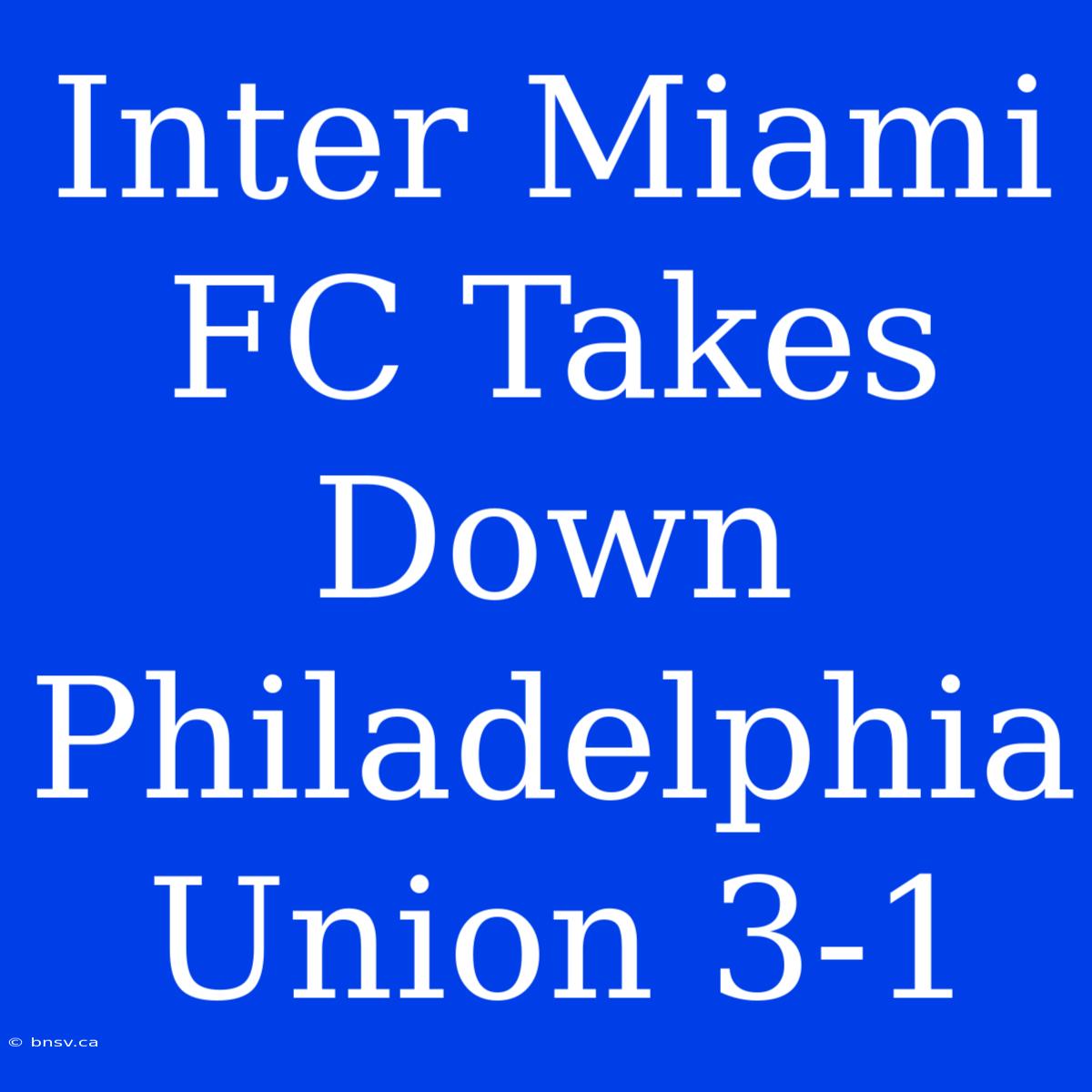 Inter Miami FC Takes Down Philadelphia Union 3-1