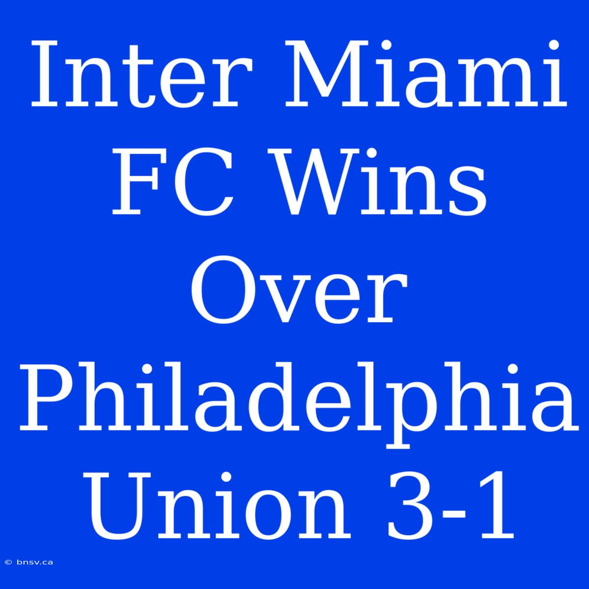 Inter Miami FC Wins Over Philadelphia Union 3-1