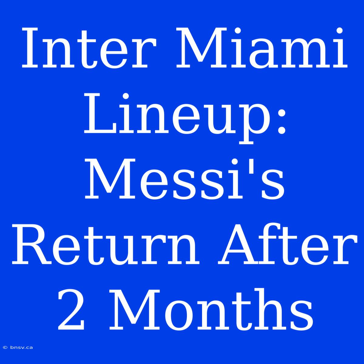 Inter Miami Lineup: Messi's Return After 2 Months