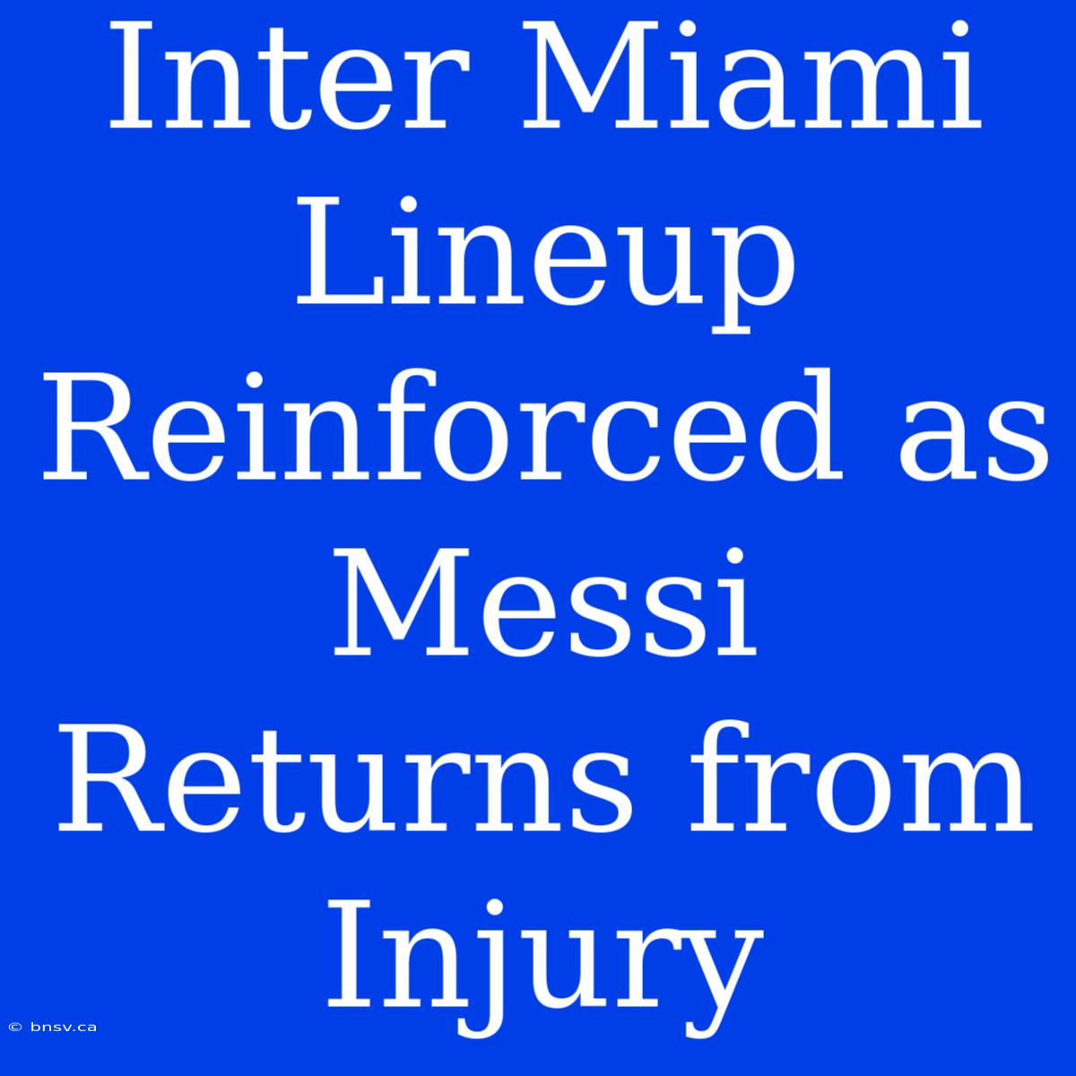 Inter Miami Lineup Reinforced As Messi Returns From Injury