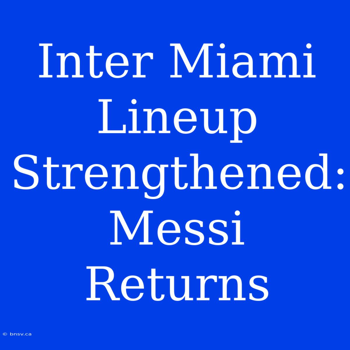 Inter Miami Lineup Strengthened: Messi Returns