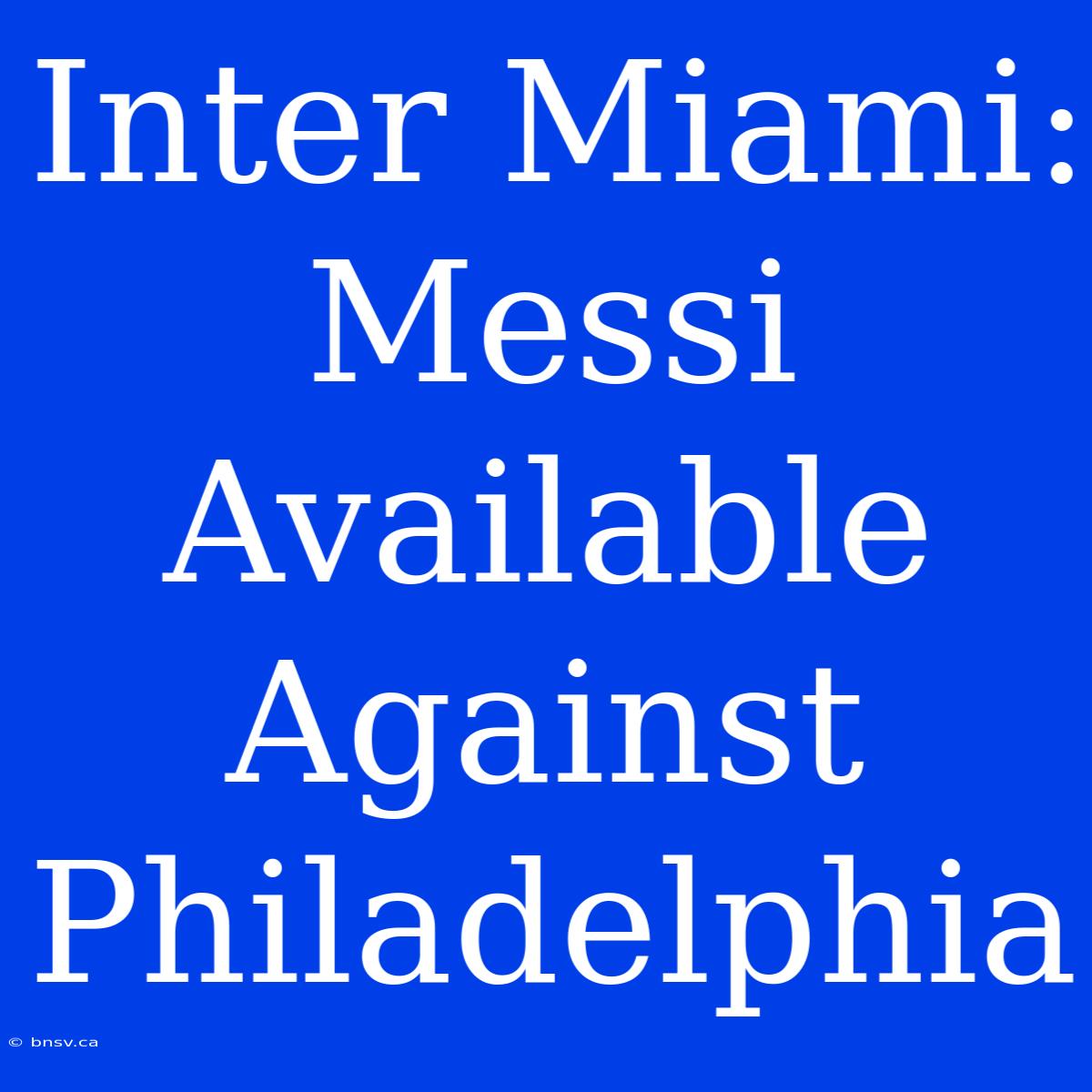 Inter Miami: Messi Available Against Philadelphia