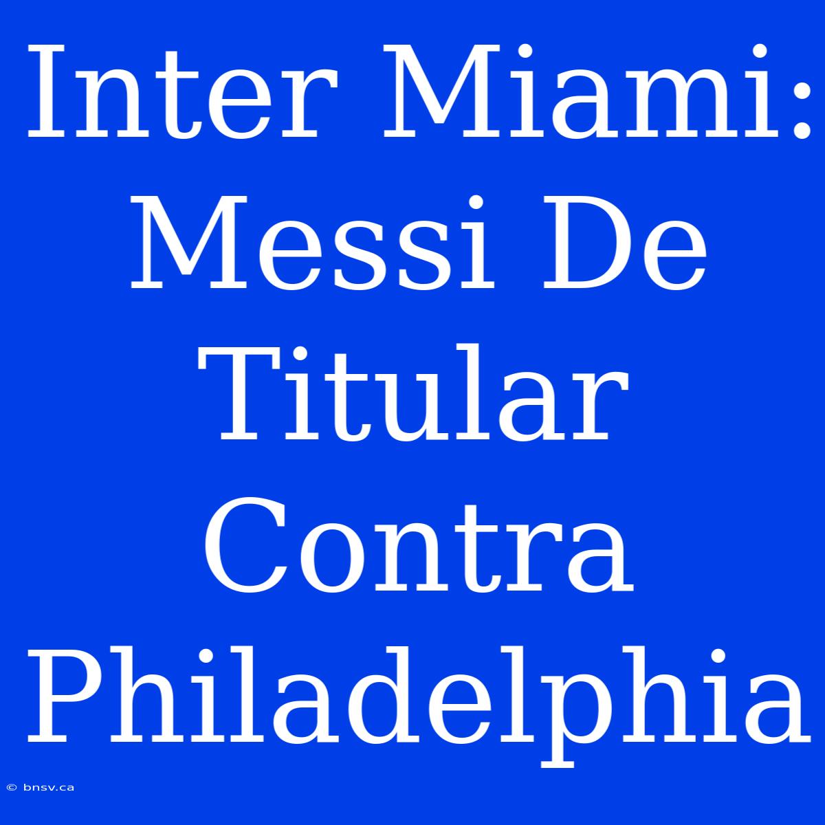 Inter Miami: Messi De Titular Contra Philadelphia