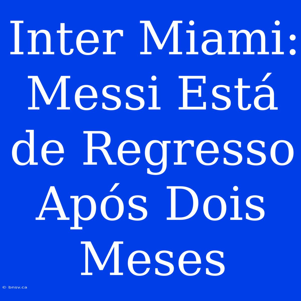 Inter Miami: Messi Está De Regresso Após Dois Meses