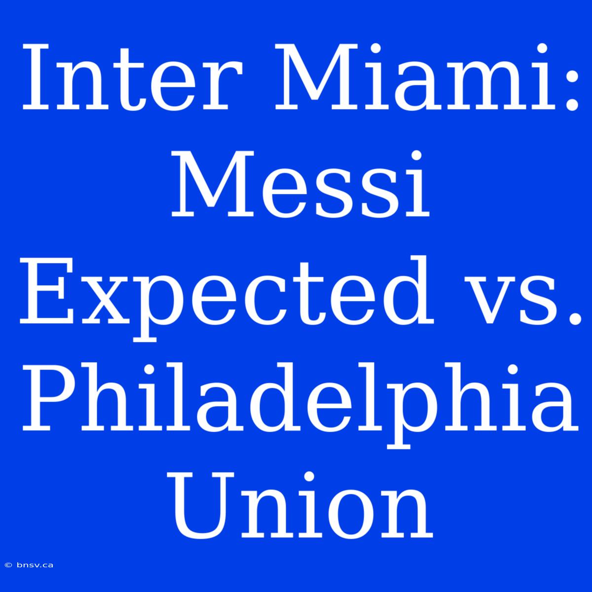 Inter Miami: Messi Expected Vs. Philadelphia Union