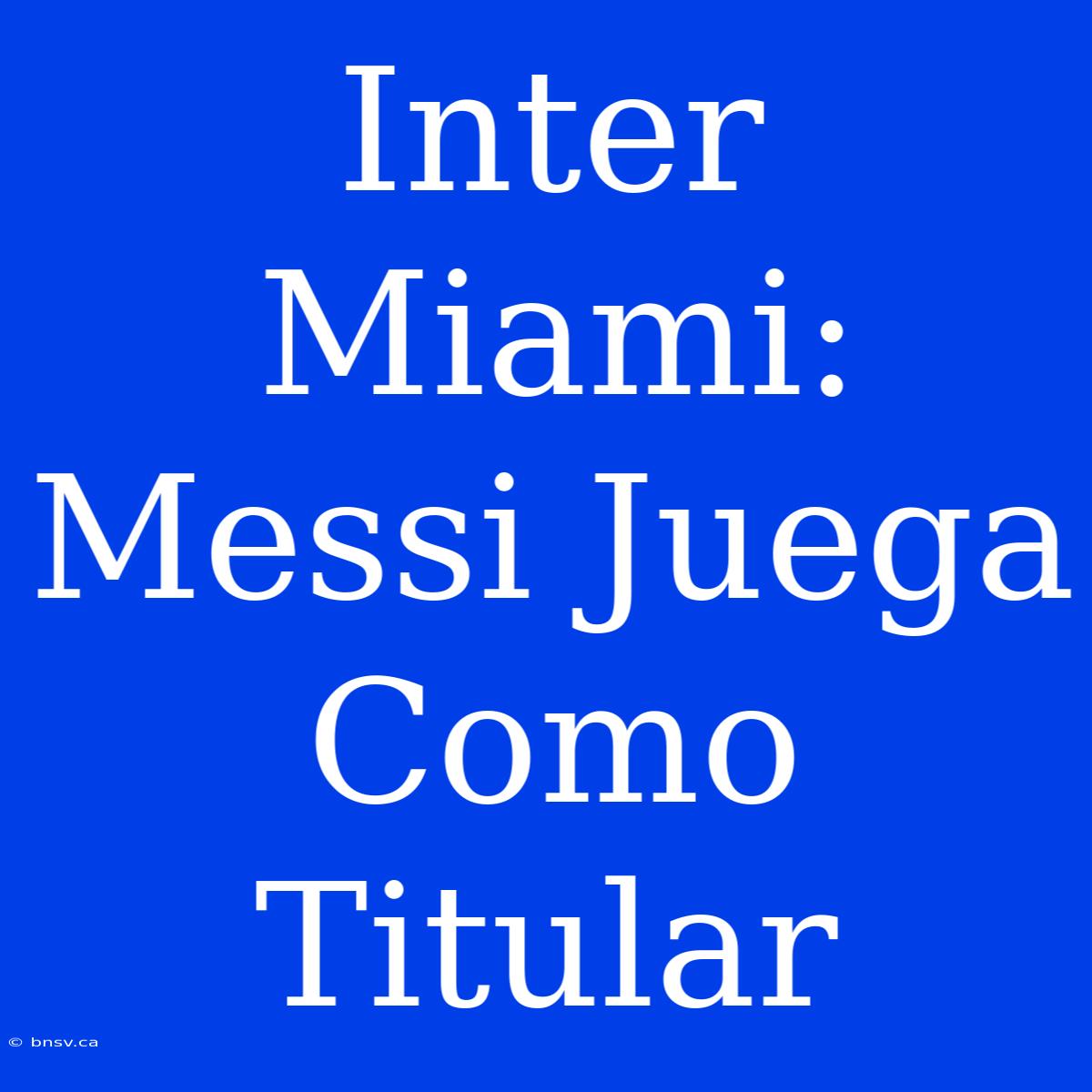 Inter Miami: Messi Juega Como Titular